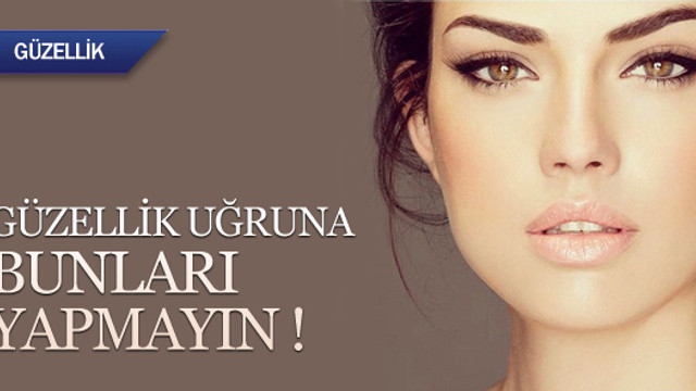 Güzellik uğruna yapmamanız gereken hatalar !