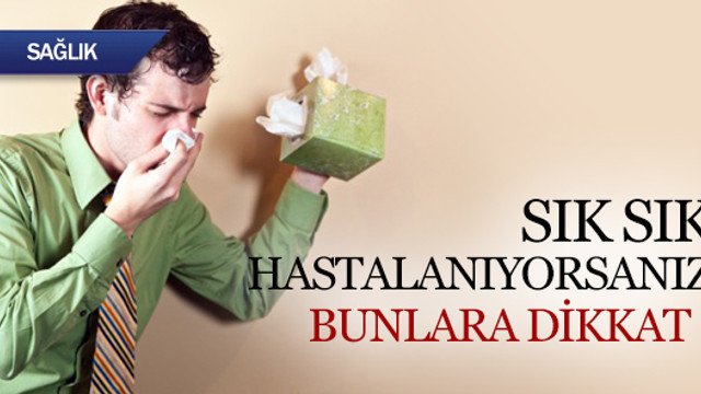 Sık sık hastalanıyorsanız bunlara dikkat !