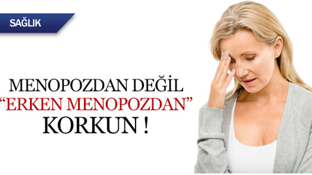 Menopozdan değil, erken menopozdan korkun !