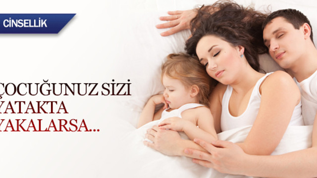Çocuğunuz sizi yatakta yakalarsa...