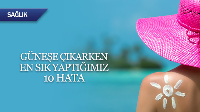 Güneşe çıkarken en sık yaptığımız 10 hata