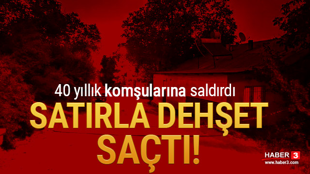 Satırla dehşet saçtı! 40 yıllık komşularına saldırdı