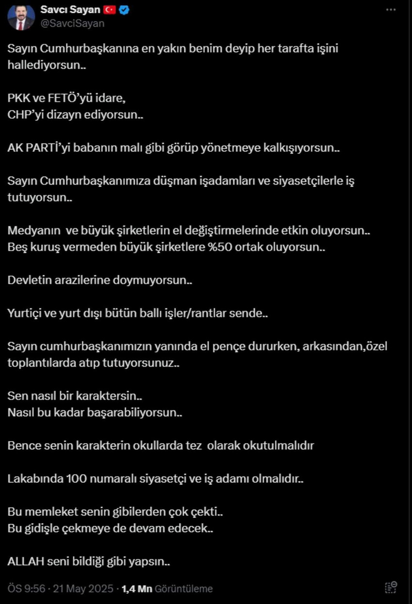 AK Partili eski Ağrı Belediye Başkanı Savcı Sayan, Cumhurbaşkanı ve AK Parti lideri Erdoğan'a yakınlığını kullanarak iş yapan bir siyasetçi ve iş insanının AK Parti'yi "babasının malı gibi görüp" yönetmeye kalktığını iddia etti. 