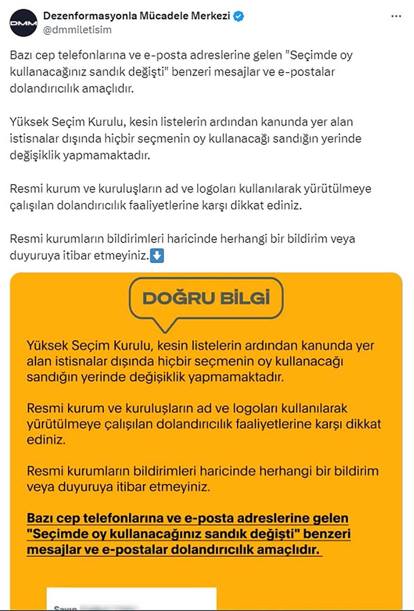 Dezenformasyonla Mücadele Merkezi (DMM) tarafından, bazı cep telefonlarına ve e-posta adreslerine gelen 'Seçimde oy kullanacağınız sandık değişti' benzeri mesajların dolandırıcılık amaçlı olduğu uyarısı yapıldı.