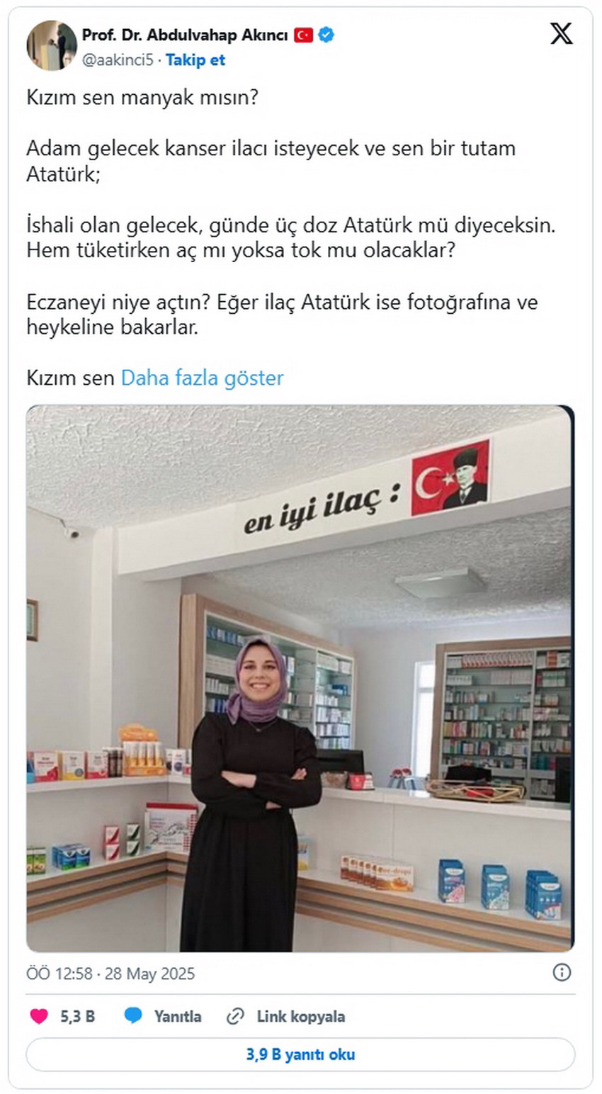 Kocaeli Üniversitesi'nde görevli Prof. Dr. Abdulvahap Akıncı, Atatürk'ün fotoğrafını "en iyi ilaç" diyerek eczanesine asan bir eczacı genç kadının fotoğrafıyla yaptığo "kızım sen manyak mısın" paylaşımı büyük tepki topladı.