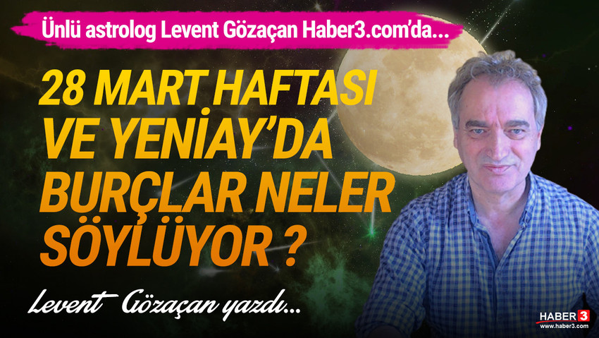 Levent Gözaçan 28 Mart haftasını yorumladı: 28 Mart haftası ve Yeniay'da burçlarınız neler söylüyor ?