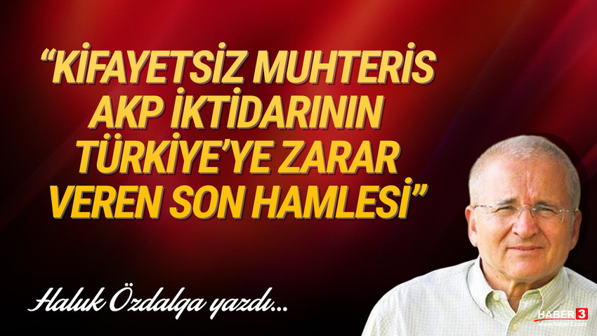 Haber3.com yazarı Haluk Özdalga yazdı: Kifayetsiz muhteris AKP iktidarının Türkiye’ye zarar veren son hamlesi