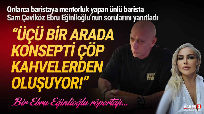 Onlarca baristaya mentorluk yapan uluslararası sertifikalı barista Sam Çeviköz Haber3.com yazarı Ebru Eğinlioğlu'na konuştu: ''Üçü bir arada konsepti çöp kahvelerden oluşuyor''