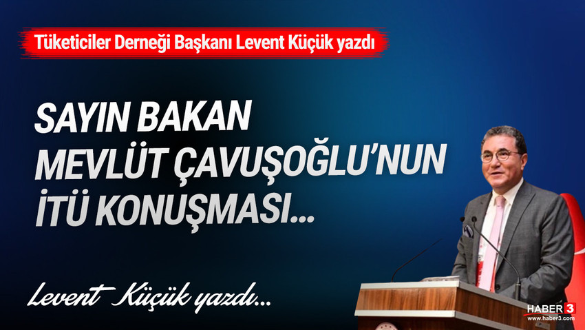 Tüketiciler Derneği (TÜDER) Genel Başkanı Levent Küçük yazdı: Sayın Mevlüt Çavuşoğlu’nun İTÜ konuşması…