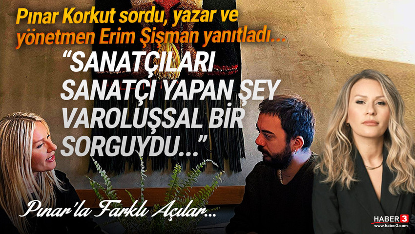 Haber3.com yazarı Pınar Korkut sordu, yazar ve yönetmen Erim Şişman yanıtladı...