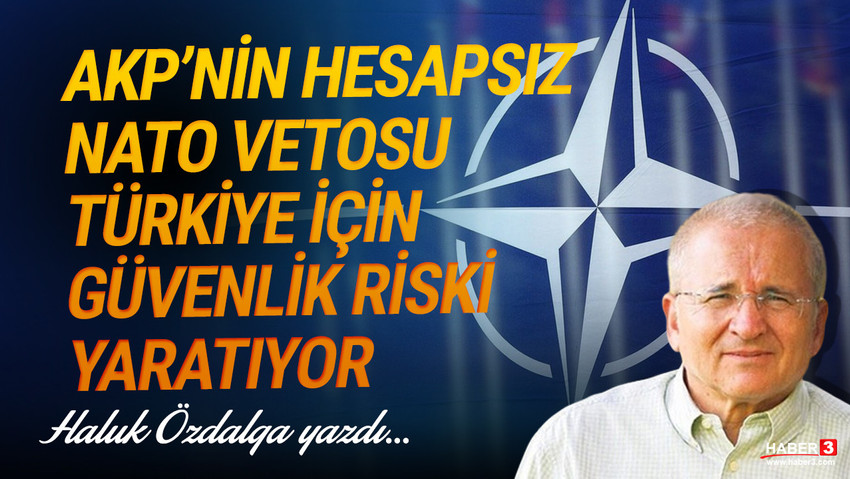 Haber3.com yazarı Haluk Özdalga yazdı: AKP’nin hesapsız NATO vetosu Türkiye için güvenlik riski yaratıyor