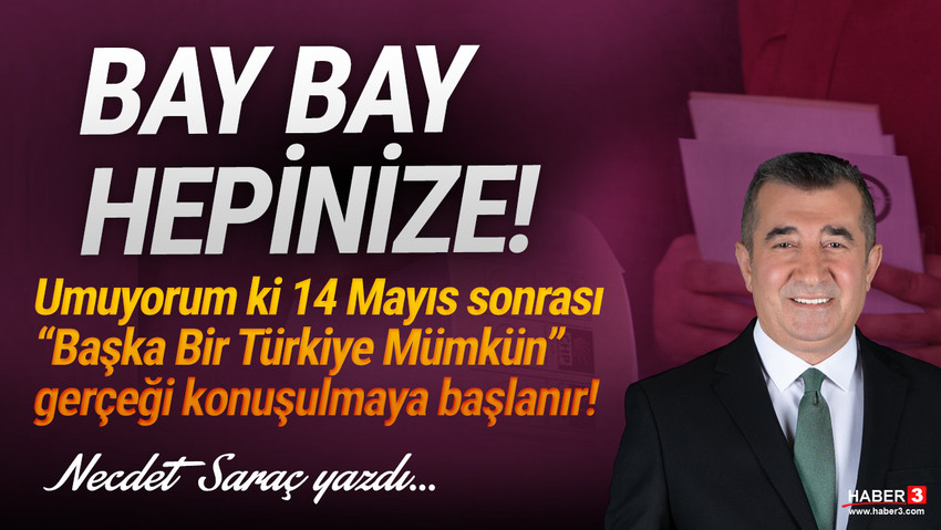 Haber3.com yazarı Necdet Saraç yazdı: 14 Mayıs sonrası “Başka Bir Türkiye Mümkün” gerçeği konuşulmaya başlanır! Bay bay hepinize...