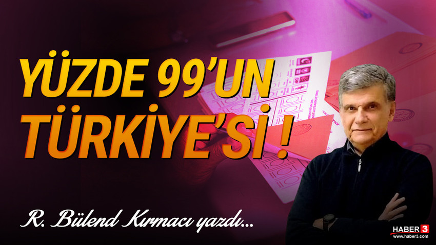 Haber3.com yazarı R. Bülend Kırmacı yazdı: Yüzde 99’un Türkiye’si !