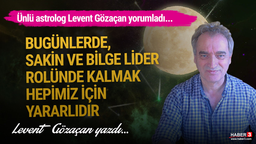 Haber3.com yazarı Levent Gözaçan yazdı: Bugünlerde sakin ve bilge lider rolünde kalmak hepimiz için yararlıdır.