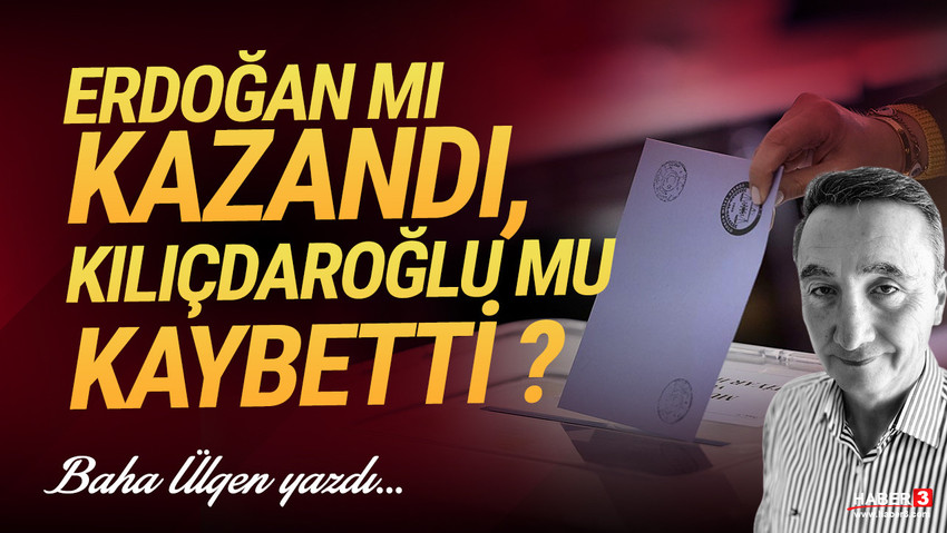 Haber3.com yazarı Baha Ülgen yazdı: Erdoğan mı kazandı, Kılıçdaroğlu mu kaybetti?