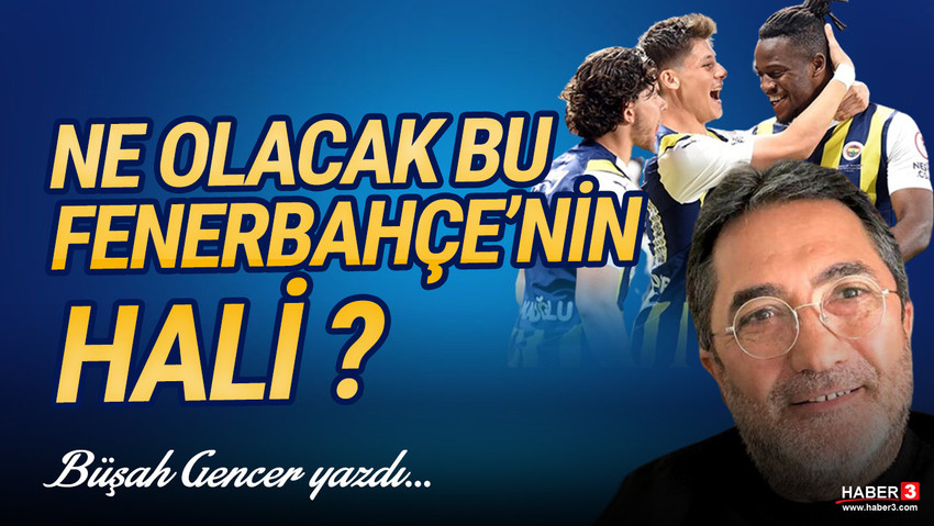 Haber3.com yazarı Büşah Gencer yazdı: Ne olacak bu Fenerbahçe'nin hali ?