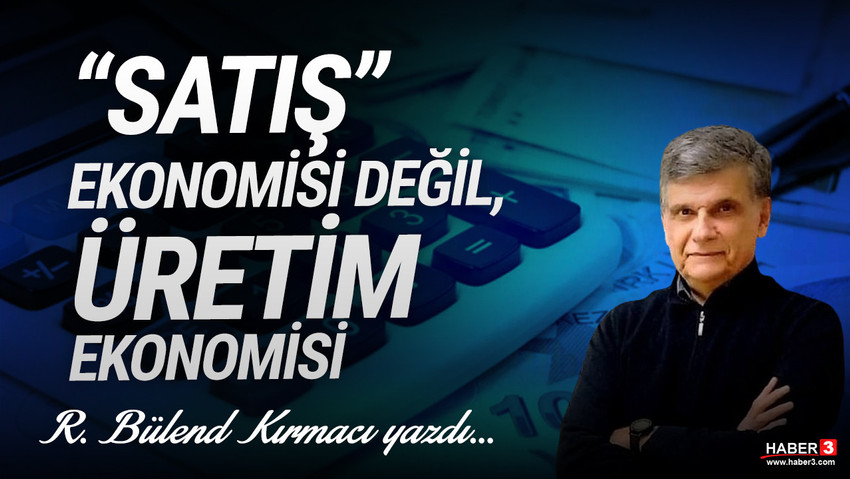 Haber3.com yazarı Bülend Kırmacı yazdı: ''Satış'' ekonomisi değil, üretim ekonomisi