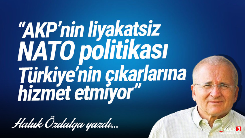 Haluk Özdalga yazdı: AKP’nin liyakatsiz NATO politikası Türkiye’nin çıkarlarına hizmet etmiyor