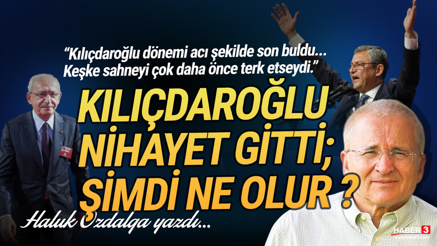 Haber3.com yazarı Haluk Özdalga yazdı: Kılıçdaroğlu nihayet gitti, şimdi ne olur?