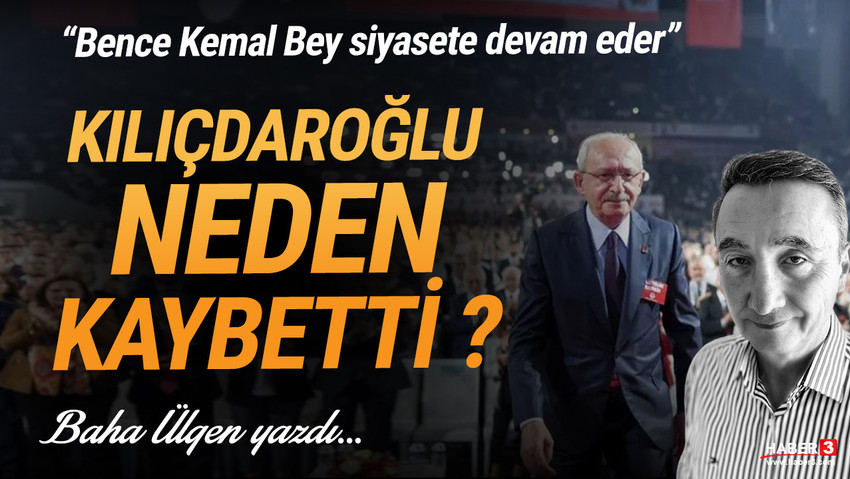 Haber3.com yazarı Baha Ülgen yazdı: Kemal Kılıçdaroğlu neden kaybetti?