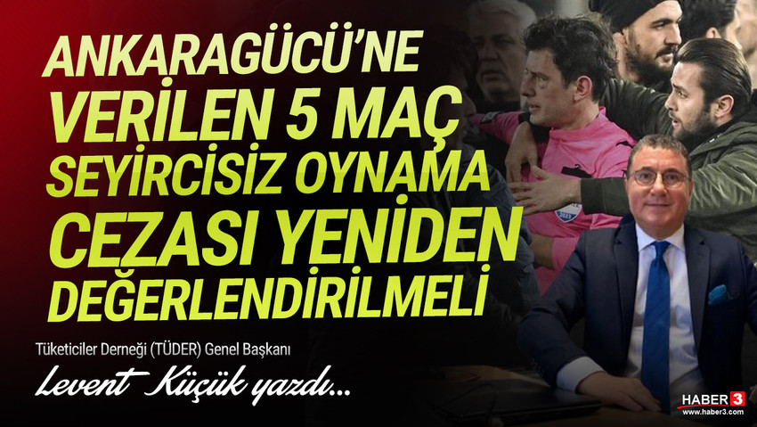 Tüketiciler Derneği (TÜDER) Genel Başkanı Levent Küçük yazdı: Ankaragücü'ne verilen 5 maç seyircisiz oynama cezası yeniden değerlendirilmelidir