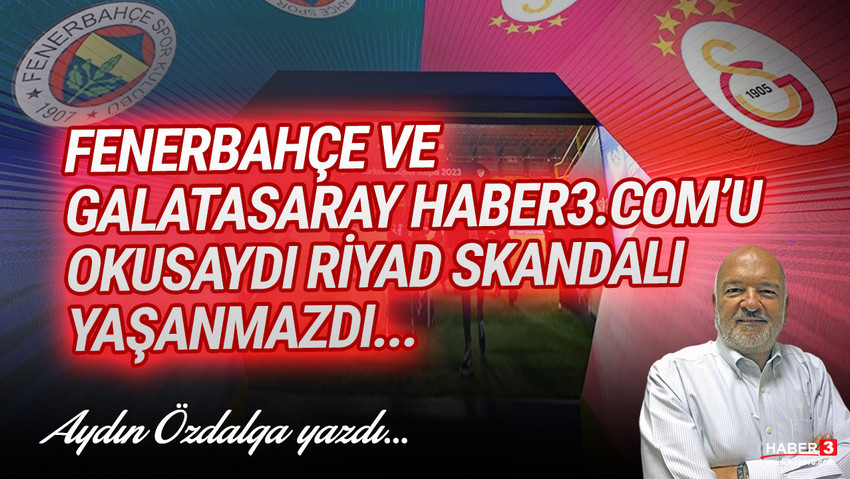 Haber3.com yazarı Aydın Özdalga yazdı: Fenerbahçe ve Galatasaray Haber3.com'u okusaydı Riyad skandalı yaşanmazdı...