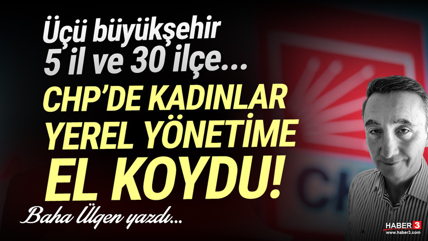 Haber3.com yazarı Baha Ülgen yazdı: CHP’de kadınlar yerel yönetime el koydu.. Üçü büyükşehir 5 il ve 30 ilçe...