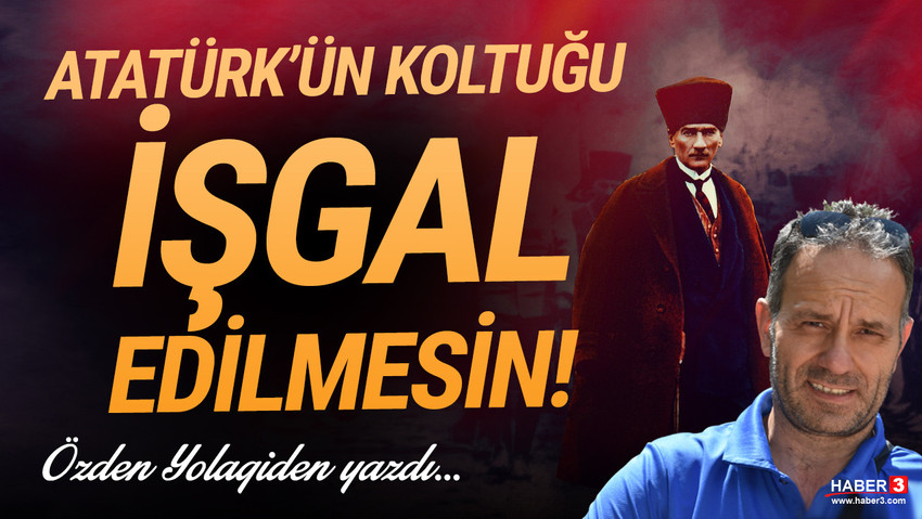Haber3.com yazarı Özden Yolagiden yazdı: Atatürk'ün koltuğu işgal edilmesin