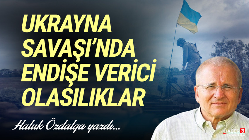 Haber3.com yazarı Haluk Özdalga yazdı: Ukrayna Savaşı’nda endişe verici olasılıklar