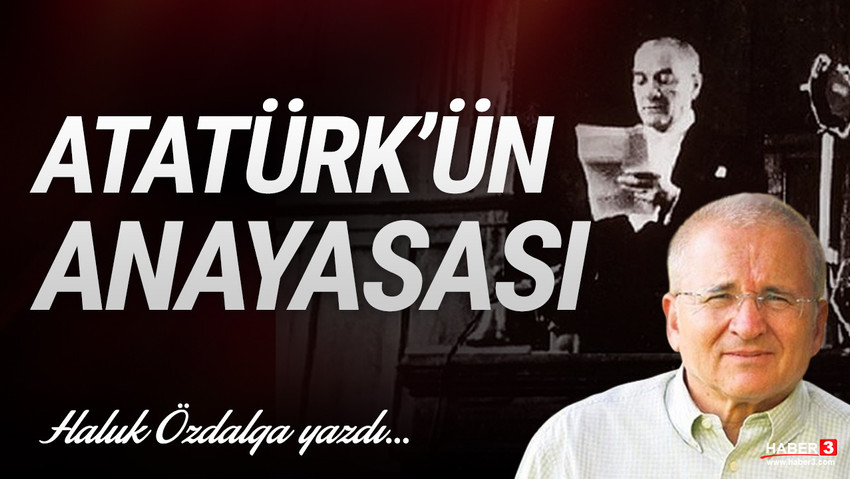 Haber3.com yazarı Haluk Özdalga yazdı: Atatürk'ün Anayasası