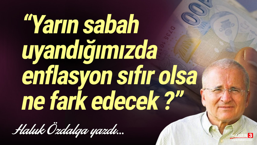 Haber3.com yazarı Haluk Özdalga yazdı: ''Yarın sabah uyandığımızda enflasyon sıfır olsa ne fark edecek?''