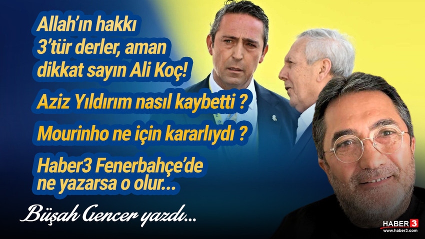 Haber3.com yazarı Büşah Gencer yazdı: Allah'ın hakkı 3'tür derler, aman dikkat sayın Ali Koç! Aziz Yıldırım nasıl kaybetti ? Mourinho ne için kararlıydı ? Haber3 Fenerbahçe''de ne yazarsa o olur...