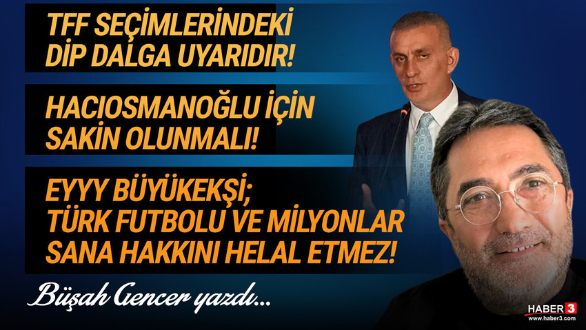 Haber3.com yazarı Buşah Gencer yazdı: TFF seçimlerindeki dip dalga uyarıdır! Hacıosmanoğlu için sakin olunmalı! Eyyy Büyükekşi, Türk futbolu ve milyonlar sana hakkını helal etmez!