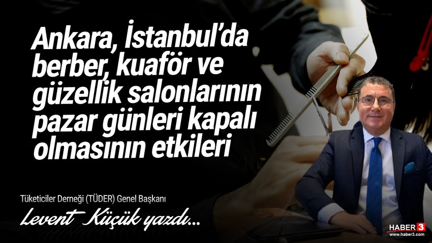 Tüketiciler Derneği (TÜDER) Genel Başkanı Levent Küçük yazdı: Ankara, İstanbul’da berber, kuaför ve güzellik salonlarının pazar günleri kapalı olmasının etkileri