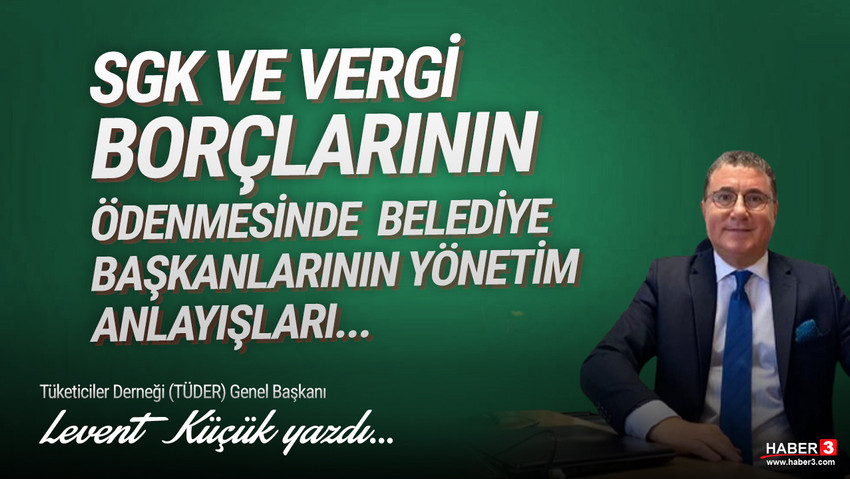 Tüketiciler Derneği (TÜDER) Genel Başkanı Levent Küçük yazdı: SGK ve vergi borçlarının ödenmesinde belediye başkanlarının yönetim anlayışları