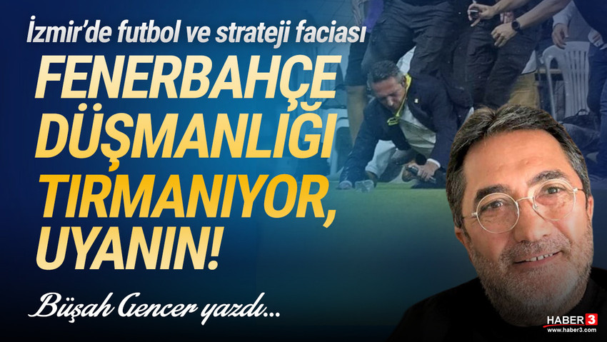 Haber3.com yazarı Büşah Gencer yazdı: İzmir'de futbol ve strateji faciası: Fenerbahçe düşmanlığı tırmanıyor, uyanın