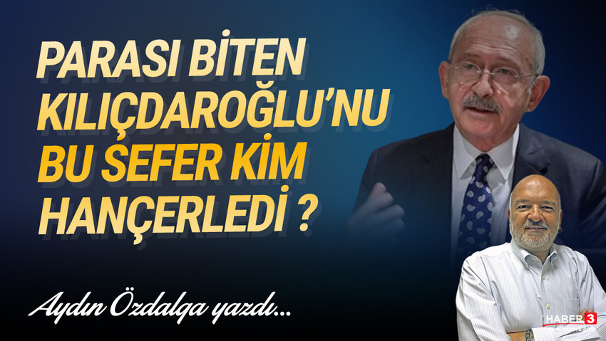 Haber3.com yazarı Aydın Özdalga yazdı: Parası biten Kemal Kılıçdaroğlu'nu bu kez kim hançerledi ?