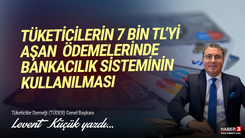 Tüketiciler Derneği (TÜDER) Genel Başkanı Levent Küçük yazdı: Tüketicilerin 7 bin TL'yi aşan ödemelerinde bankacılık sisteminin kullanılması