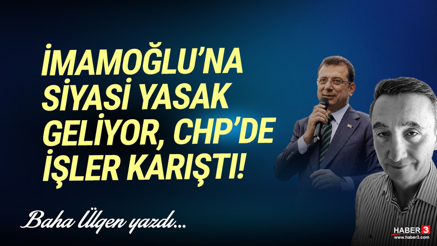 Haber3.com yazarı Baha Ülgen yazdı: İmamoğlu'na siyasi yasak geliyor, CHP'de işler karıştı