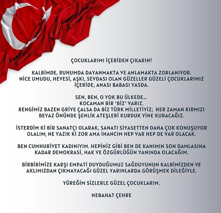 Ünlü oyuncu Nebahat Çehre, İBB Başkanı Ekrem İmamoğlu'nun tutuklanmasının ardından protestolara katılan üniversite öğrencilerinin tutuklanmasına tepki gösterdi. ''Çocuklarımı içeriden çıkarın'' diyen Çehre, ''Hepiniz gibi ben de kanımın son damlasına kadar demokrasi, hak ve özgürlüğün yanında olacağım'' ifadelerini kullandı.