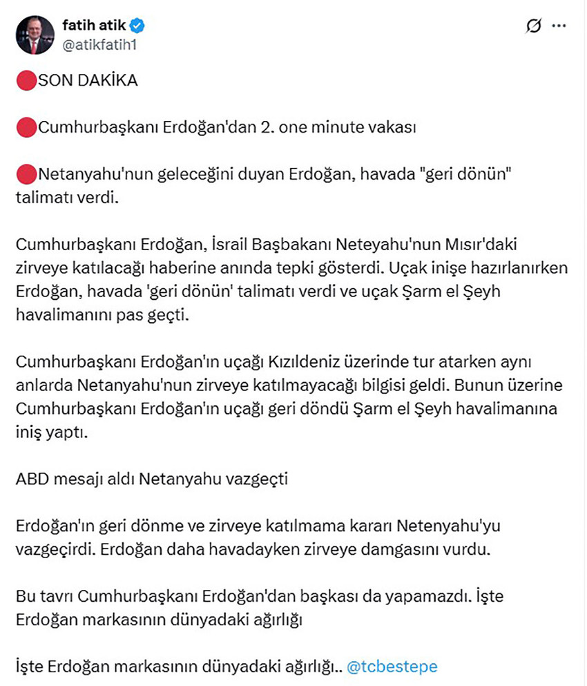 Mısır'daki Gazze zirvesine katılmak üzere hareket eden Cumhurbaşkanı Erdoğan'ın uçağı pisti pas geçti. Bunun üzerine dikkat çeken bir iddia ortaya atıldı. Erdoğan, İsrail Başbakanı Netanyahu'nun da zirveye katılacağını öğrenince, pistin pas geçilmesi talimatını verdiği öne sürüldü. Netanyahu'nun gelmeyeceği anlaşılınca uçak iniş yaptı.
