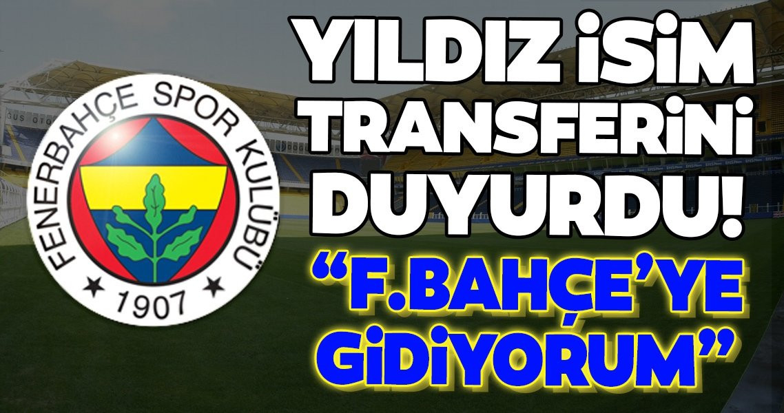 Yıldız isim açıkladı: ''Fenerbahçe'ye gidiyorum!''