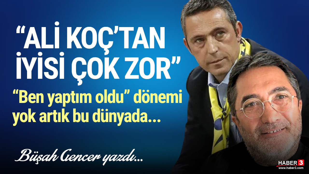 Büşah Gencer yazdı: Ali Koç'tan iyisi çok zor