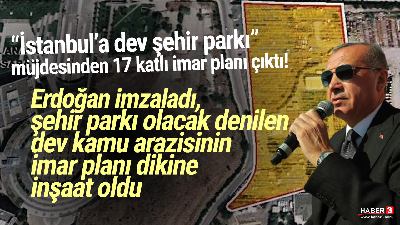 Erdoğan imzaladı, İstanbul'a şehir parkı müjdesinin altından 17 katlı imar planı çıktı!