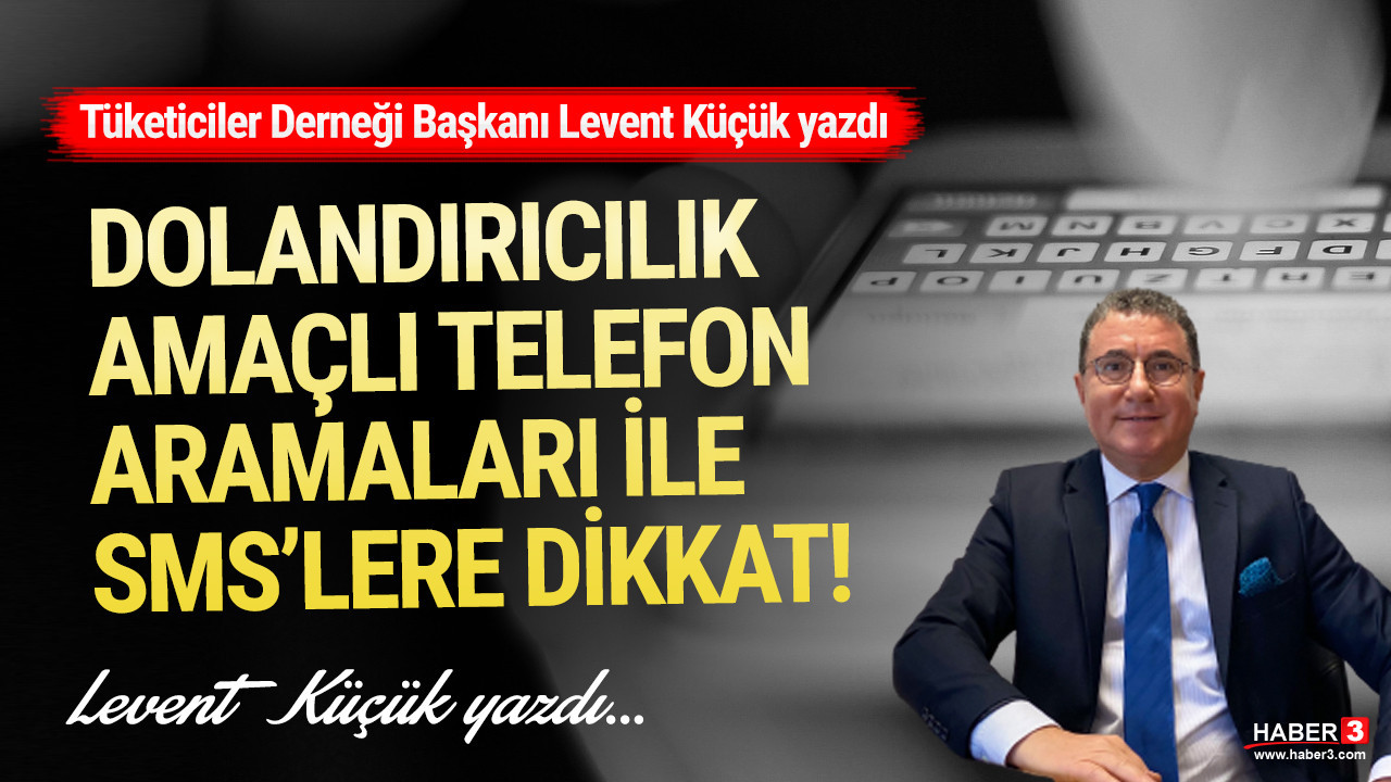 Tüketiciler Derneği (TÜDER) Genel Başkanı Levent Küçük yazdı: Dolandırıcılık amaçlı telefon aramaları ile SMS mesajlarına dikkat