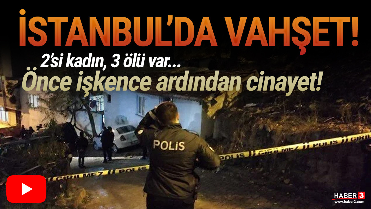 İstanbul'da dehşet! 2'si kadın 3 kişi işkence edilip öldürüldü