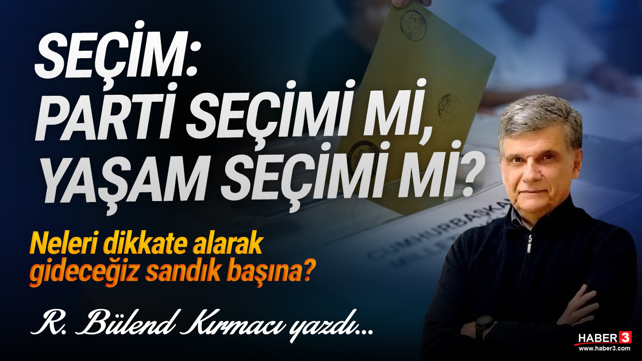 Haber3.com yazarı R. Bülend Kırmacı yazdı: Seçim: Parti seçimi mi, yaşam seçimi mi?