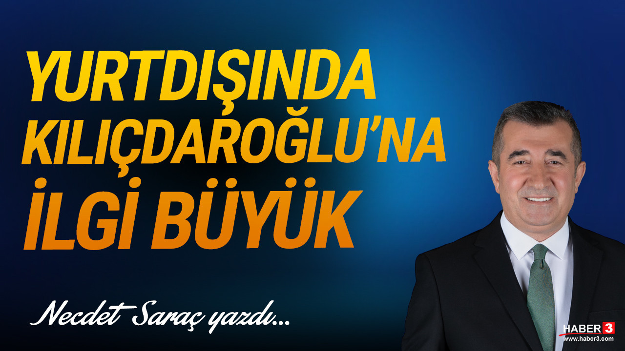 Haber3.com yazarı Necdet Saraç yazdı: Yurtdışında Kılıçdaroğlu’na ilgi büyük
