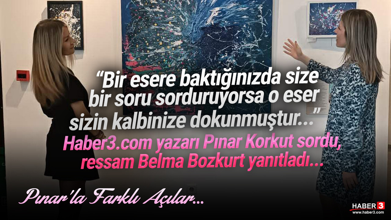Haber3.com yazarı Pınar Korkut sordu, ressam Belma Bozkurt yanıtladı...