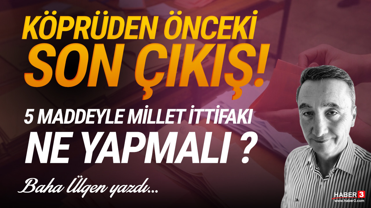 Haber3.com yazarı Baha Ülgen yazdı: Köprüden önceki son çıkış... 5 maddede Millet İttifakı neler yapmalı ?